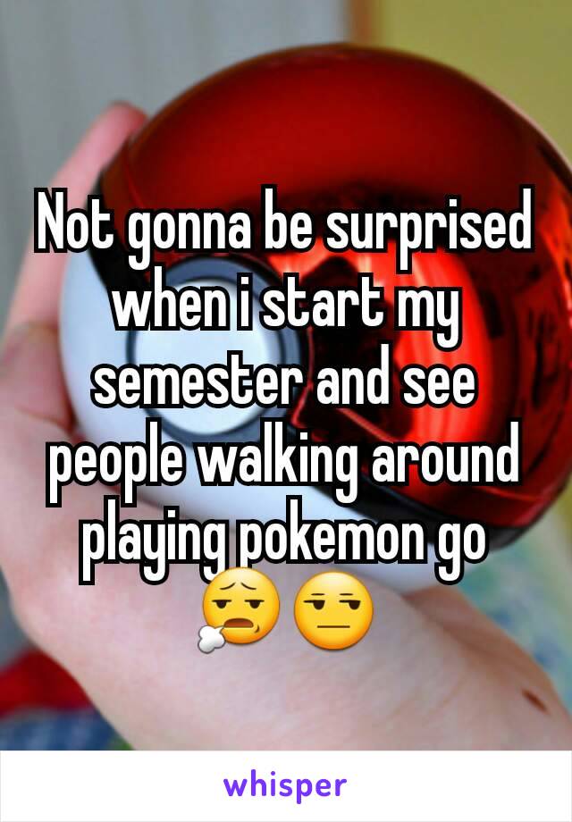 Not gonna be surprised when i start my semester and see people walking around playing pokemon go 😧😒