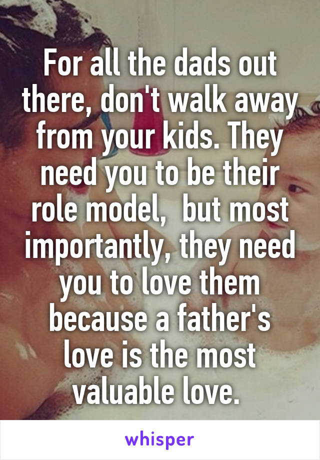 For all the dads out there, don't walk away from your kids. They need you to be their role model,  but most importantly, they need you to love them because a father's love is the most valuable love. 