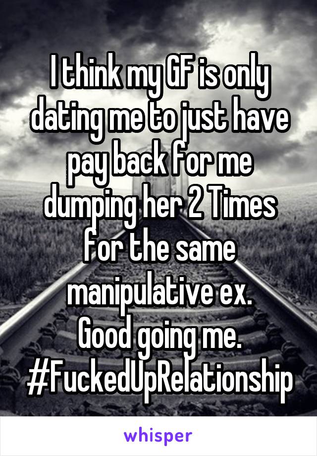 I think my GF is only dating me to just have pay back for me dumping her 2 Times for the same manipulative ex.
Good going me.
#FuckedUpRelationship