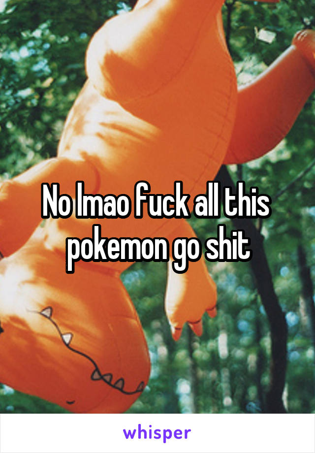 No lmao fuck all this  pokemon go shit