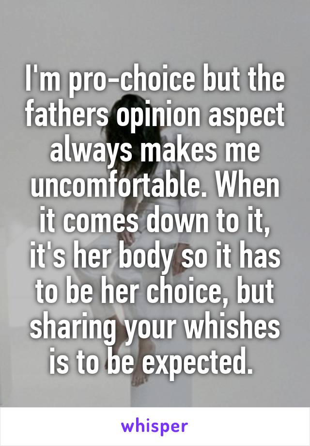 I'm pro-choice but the fathers opinion aspect always makes me uncomfortable. When it comes down to it, it's her body so it has to be her choice, but sharing your whishes is to be expected. 