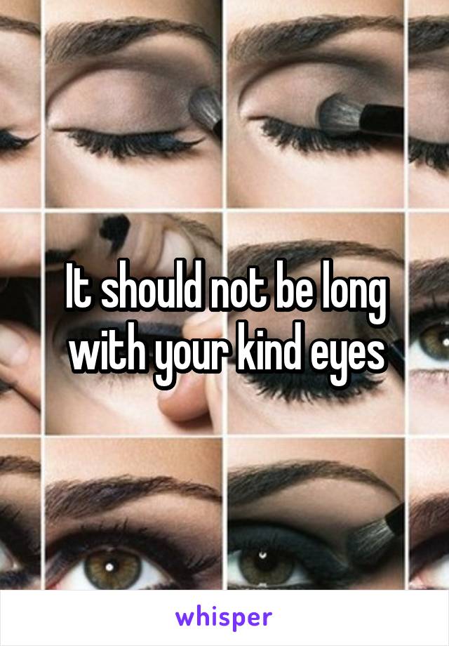 It should not be long with your kind eyes