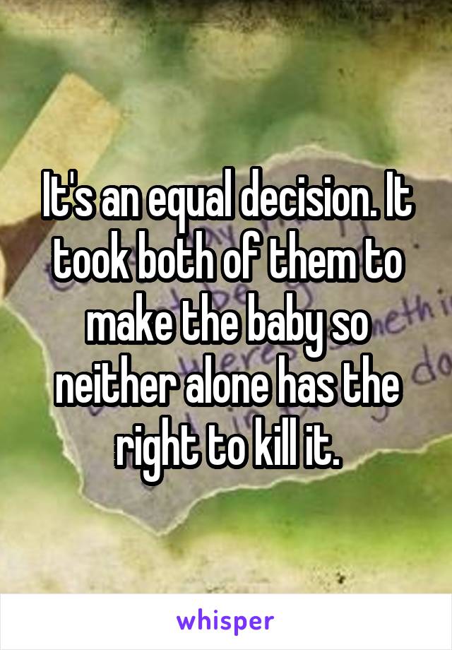 It's an equal decision. It took both of them to make the baby so neither alone has the right to kill it.