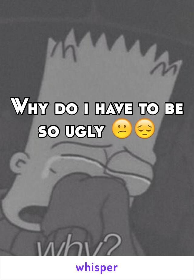 Why do i have to be so ugly 😕😔