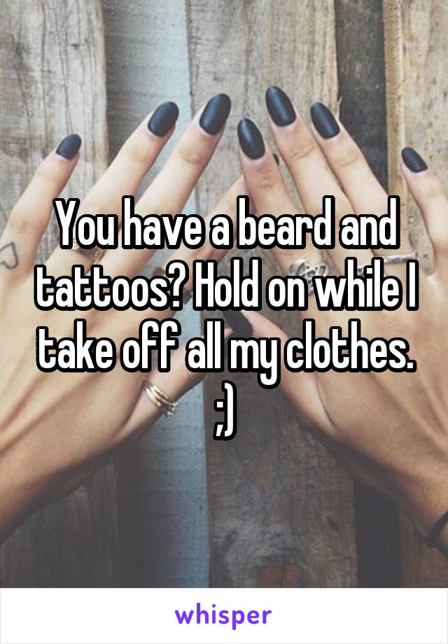 You have a beard and tattoos? Hold on while I take off all my clothes.
;)