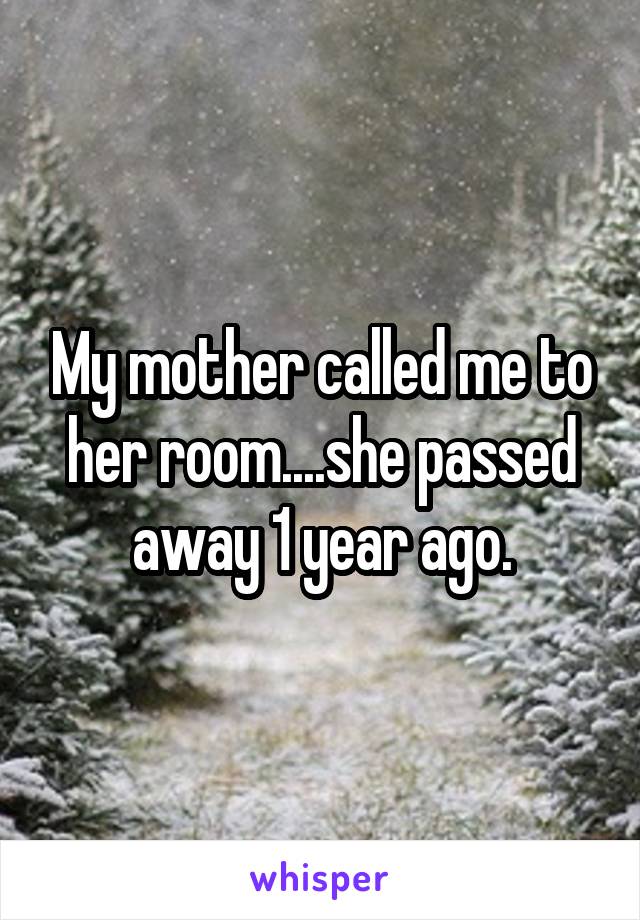 My mother called me to her room....she passed away 1 year ago.
