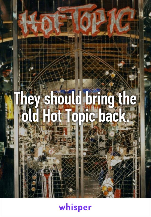 They should bring the old Hot Topic back.