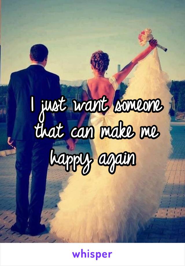 I just want someone that can make me happy again 