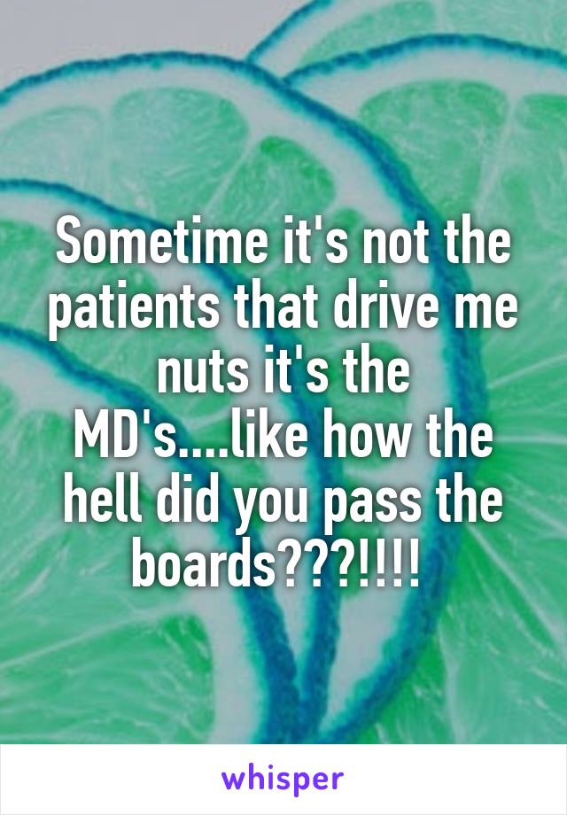 Sometime it's not the patients that drive me nuts it's the MD's....like how the hell did you pass the boards???!!!! 