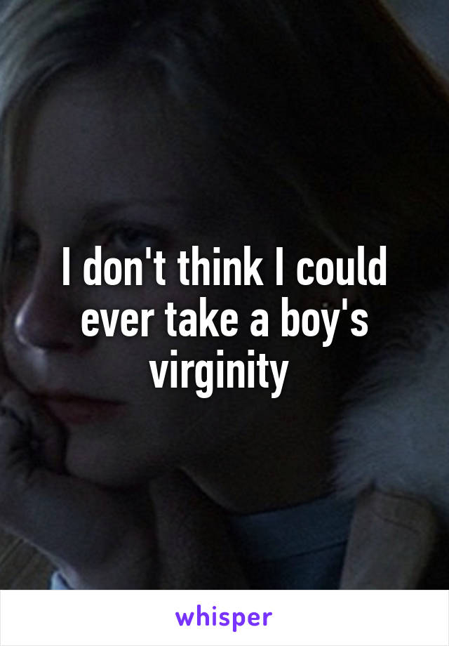 I don't think I could ever take a boy's virginity 