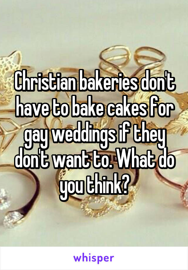 Christian bakeries don't have to bake cakes for gay weddings if they don't want to. What do you think?