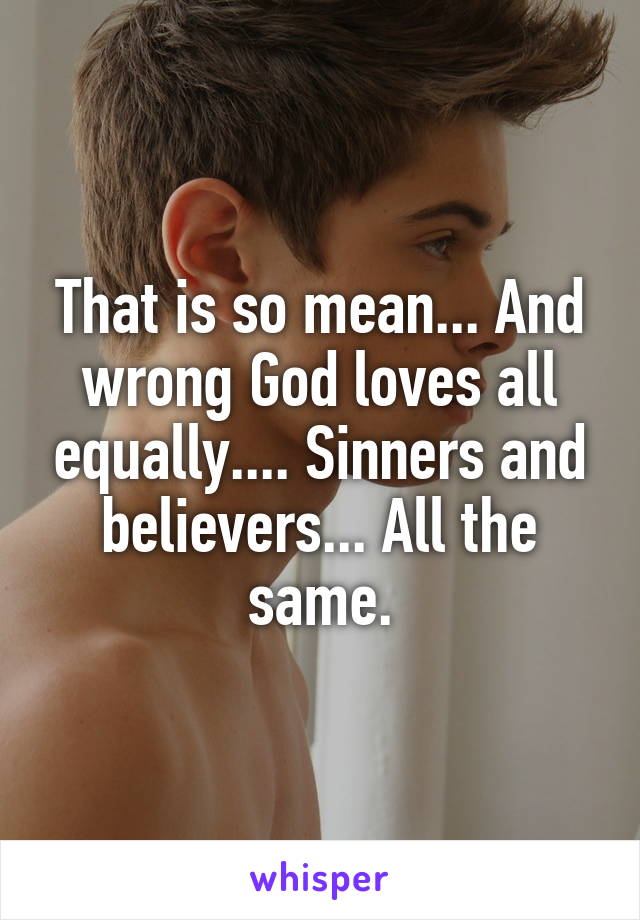 That is so mean... And wrong God loves all equally.... Sinners and believers... All the same.