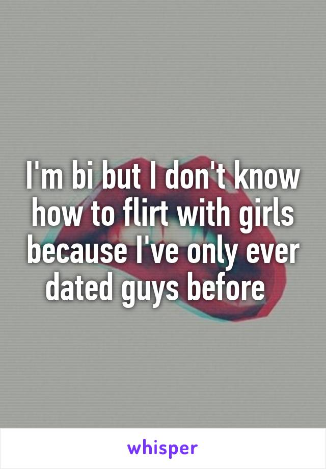 I'm bi but I don't know how to flirt with girls because I've only ever dated guys before  