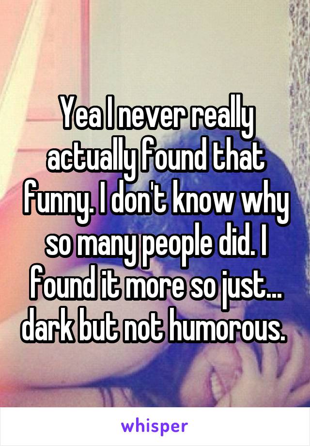 Yea I never really actually found that funny. I don't know why so many people did. I found it more so just... dark but not humorous. 