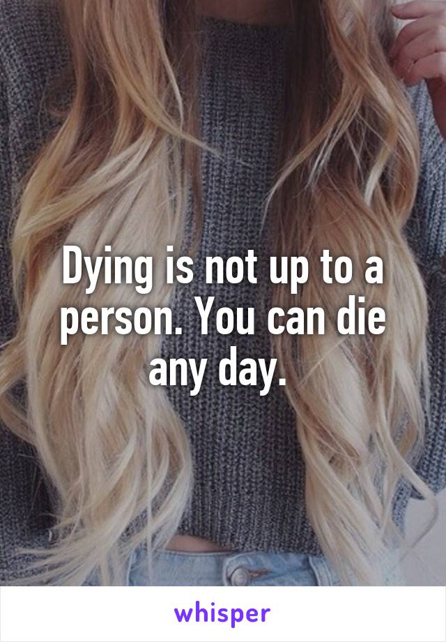 Dying is not up to a person. You can die any day. 