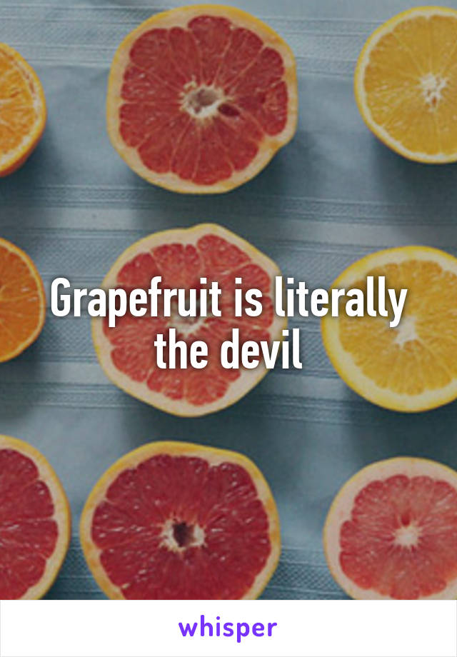 Grapefruit is literally the devil