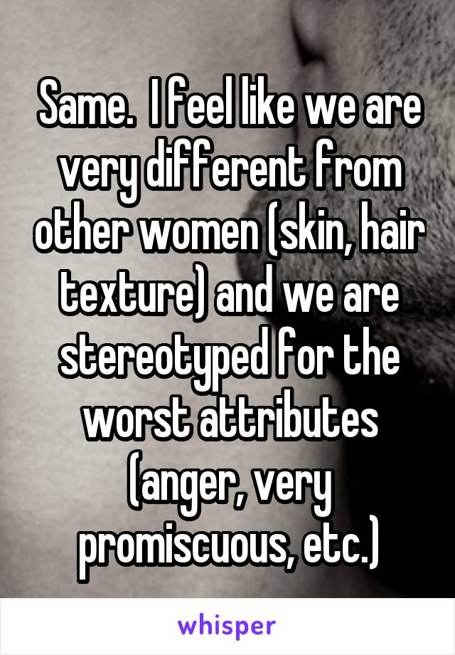 Same.  I feel like we are very different from other women (skin, hair texture) and we are stereotyped for the worst attributes (anger, very promiscuous, etc.)