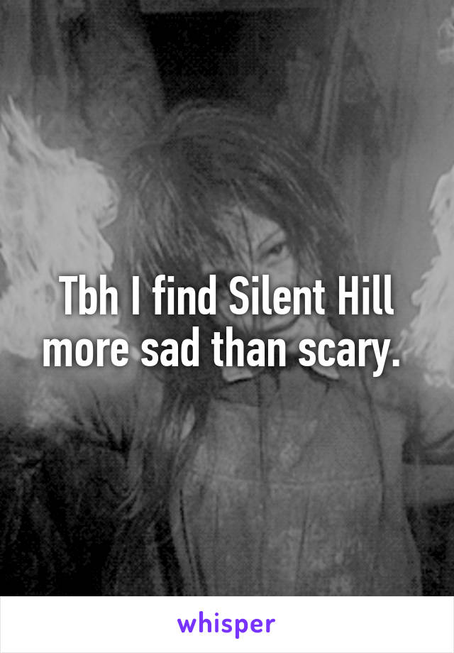 Tbh I find Silent Hill more sad than scary. 
