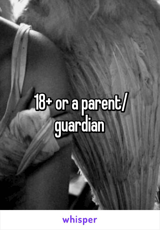 18+ or a parent/ guardian 