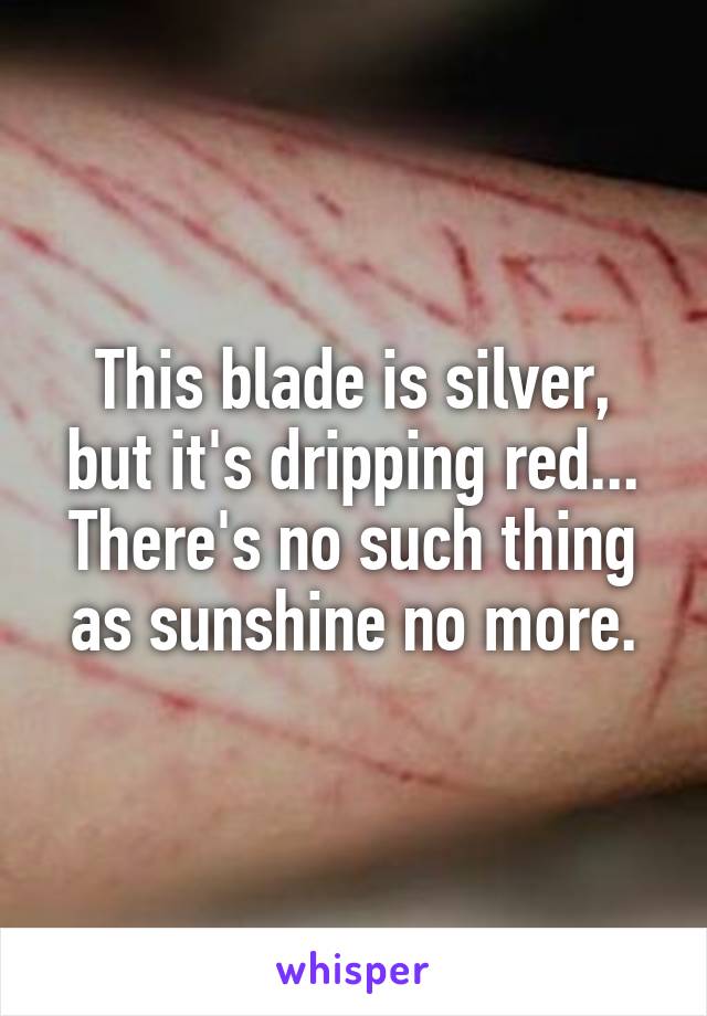 This blade is silver, but it's dripping red... There's no such thing as sunshine no more.
