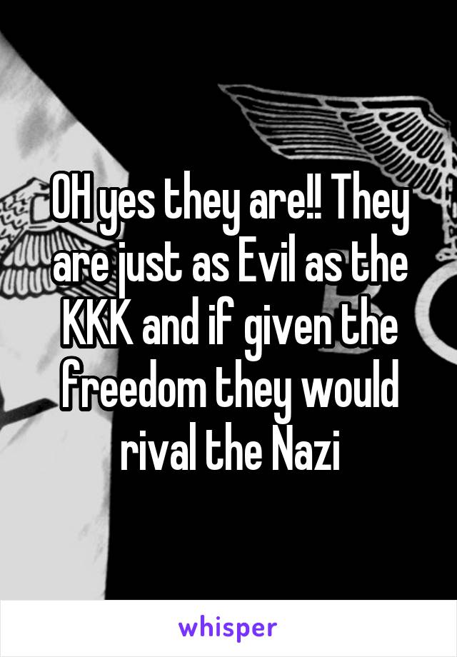 OH yes they are!! They are just as Evil as the KKK and if given the freedom they would rival the Nazi