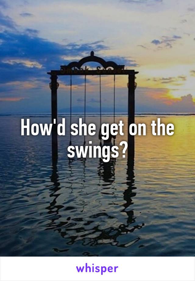 How'd she get on the swings?