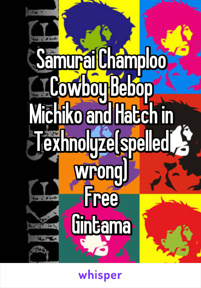 Samurai Champloo
Cowboy Bebop
Michiko and Hatch in
Texhnolyze(spelled wrong)
Free
Gintama