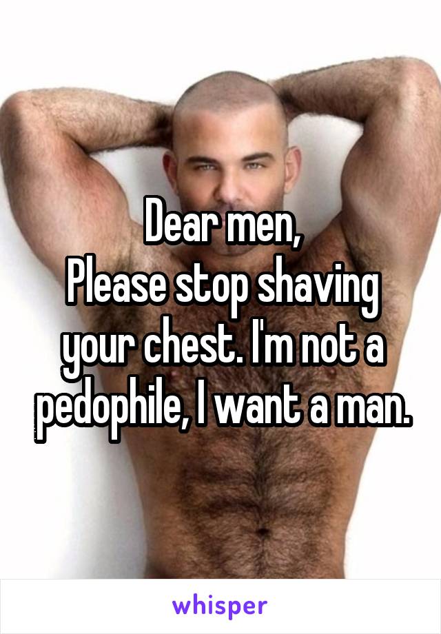 Dear men,
Please stop shaving your chest. I'm not a pedophile, I want a man.