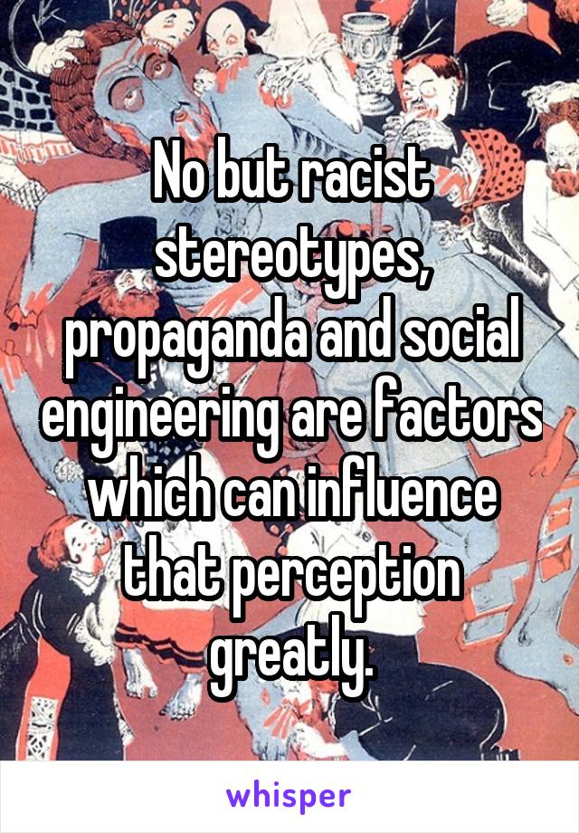 No but racist stereotypes, propaganda and social engineering are factors which can influence that perception greatly.