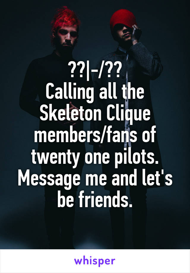 ??|-/??
Calling all the Skeleton Clique members/fans of twenty one pilots.
Message me and let's be friends.