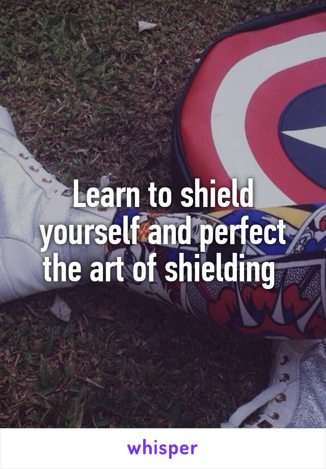 Learn to shield yourself and perfect the art of shielding 