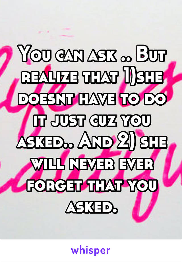 You can ask .. But realize that 1)she doesnt have to do it just cuz you asked.. And 2) she will never ever forget that you asked.