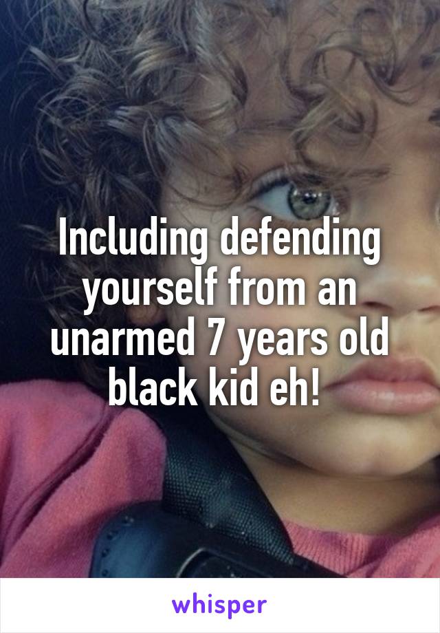 Including defending yourself from an unarmed 7 years old black kid eh! 