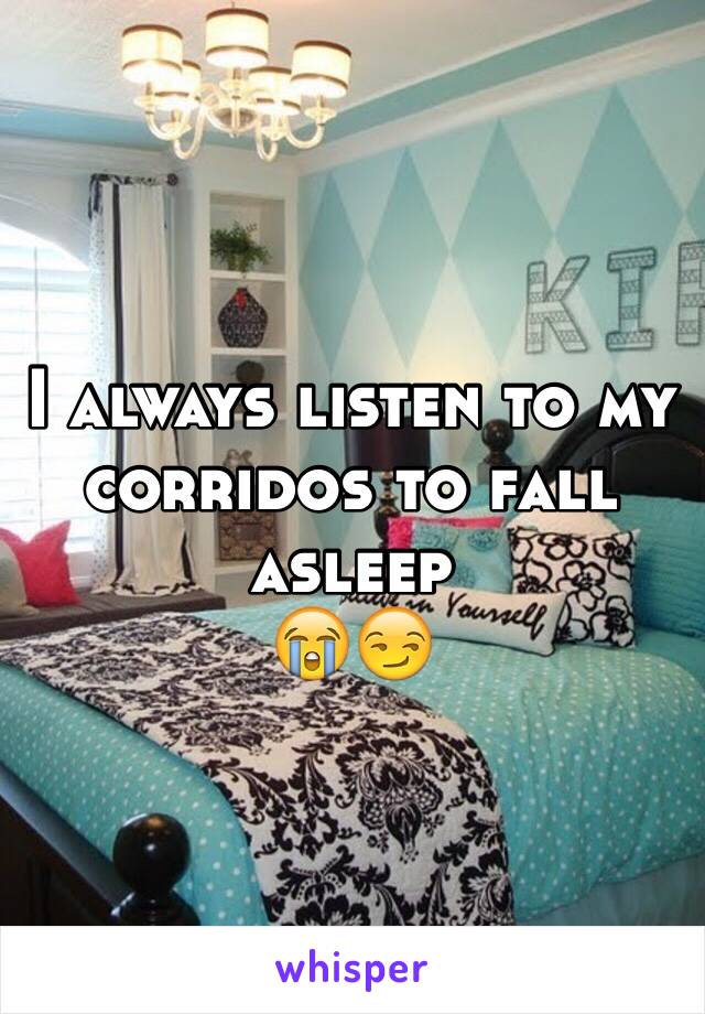 I always listen to my corridos to fall asleep  
😭😏