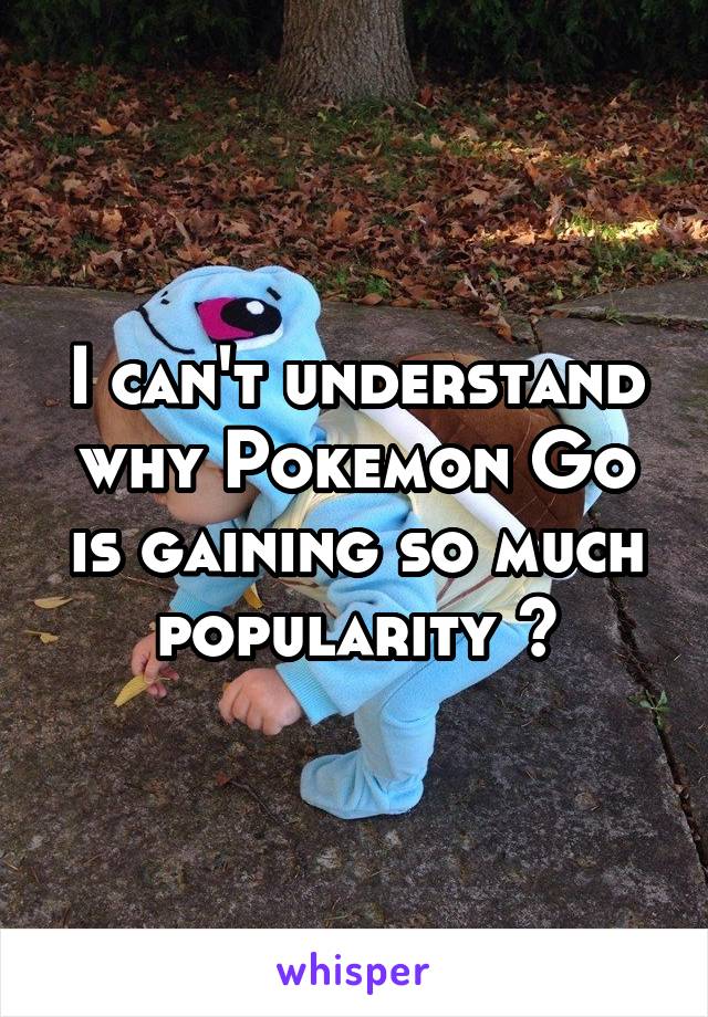 I can't understand why Pokemon Go is gaining so much popularity ?