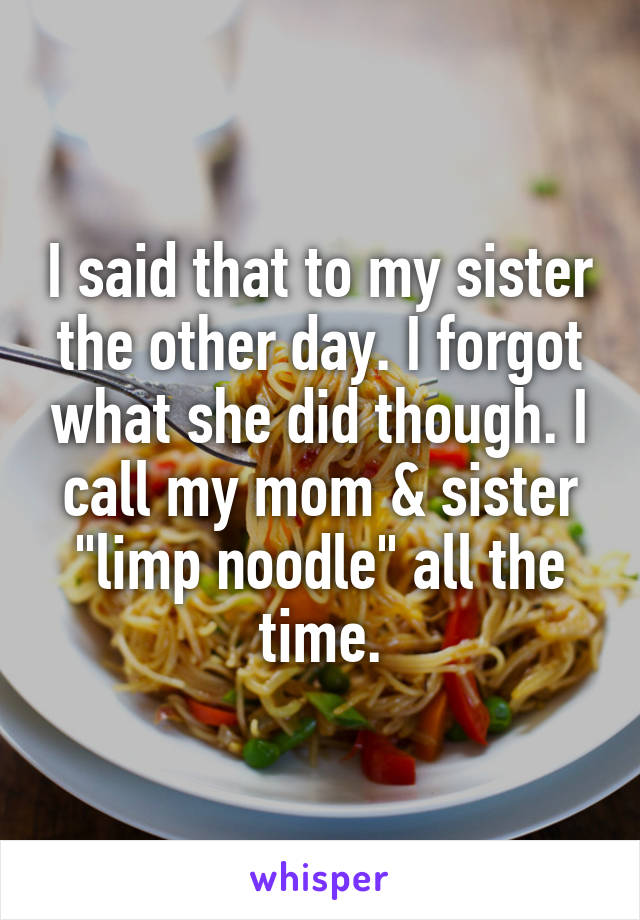 I said that to my sister the other day. I forgot what she did though. I call my mom & sister "limp noodle" all the time.