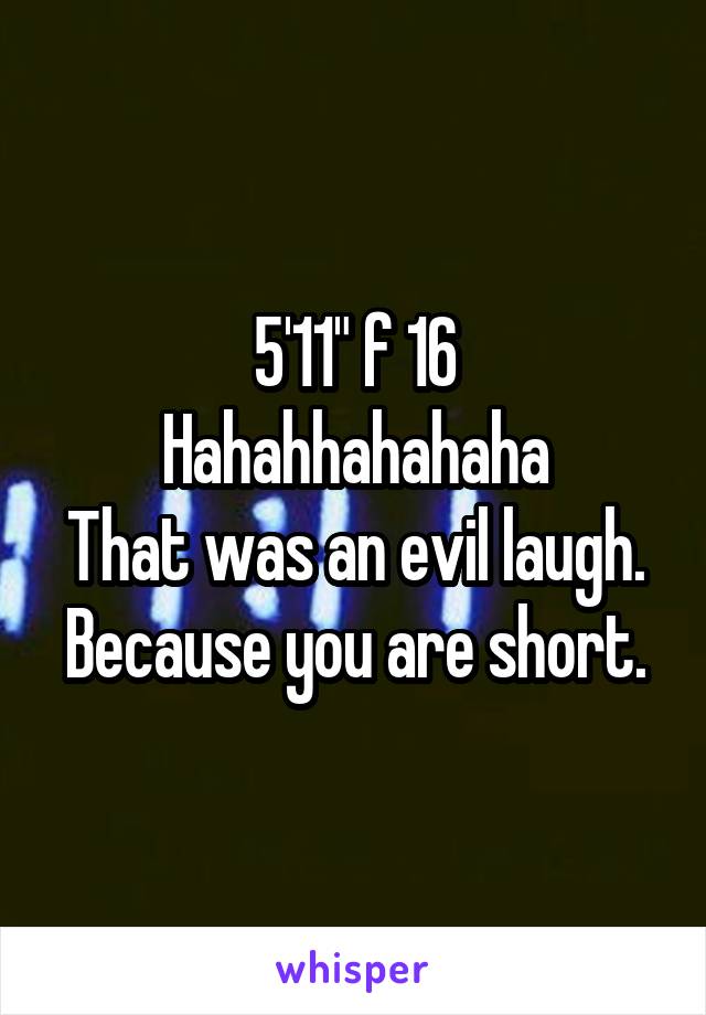 5'11" f 16
Hahahhahahaha
That was an evil laugh.
Because you are short.