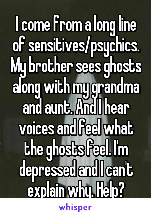 I come from a long line of sensitives/psychics. My brother sees ghosts along with my grandma and aunt. And I hear voices and feel what the ghosts feel. I'm depressed and I can't explain why. Help?