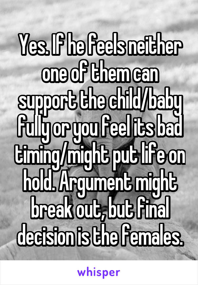 Yes. If he feels neither one of them can support the child/baby fully or you feel its bad timing/might put life on hold. Argument might break out, but final decision is the females.