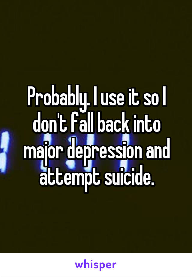 Probably. I use it so I don't fall back into major depression and attempt suicide.