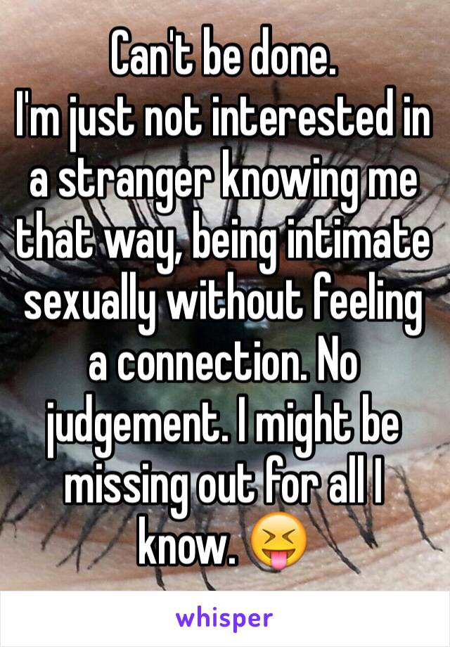 Can't be done.
I'm just not interested in a stranger knowing me that way, being intimate sexually without feeling a connection. No judgement. I might be missing out for all I know. 😝