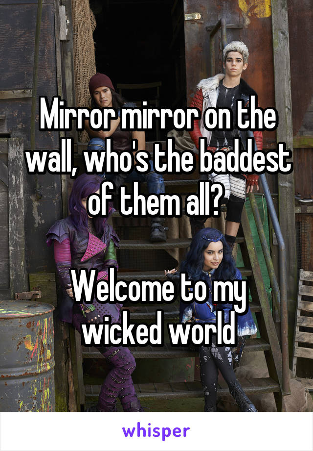 Mirror mirror on the wall, who's the baddest of them all? 

Welcome to my wicked world