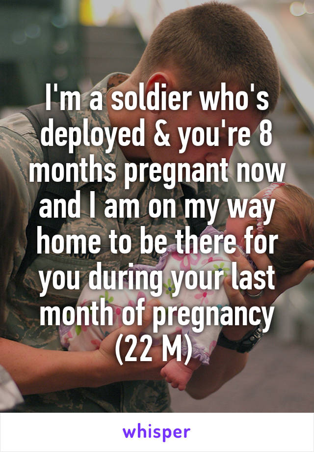 I'm a soldier who's deployed & you're 8 months pregnant now and I am on my way home to be there for you during your last month of pregnancy (22 M) 
