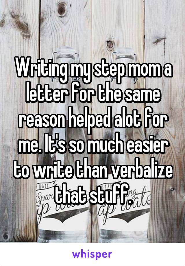 Writing my step mom a letter for the same reason helped alot for me. It's so much easier to write than verbalize that stuff.
