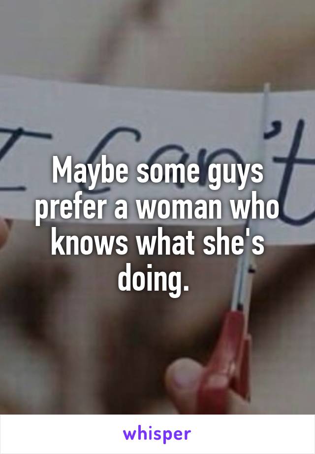 Maybe some guys prefer a woman who knows what she's doing. 