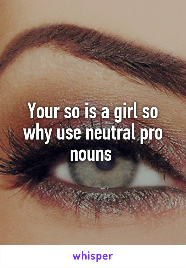 Your so is a girl so why use neutral pro nouns 