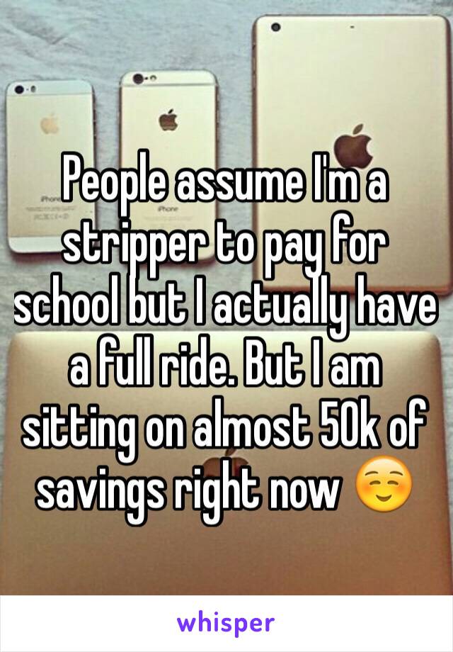 People assume I'm a stripper to pay for school but I actually have a full ride. But I am sitting on almost 50k of savings right now ☺️