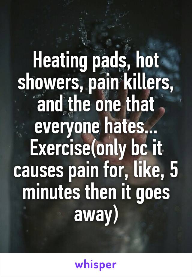 Heating pads, hot showers, pain killers, and the one that everyone hates... Exercise(only bc it causes pain for, like, 5 minutes then it goes away)