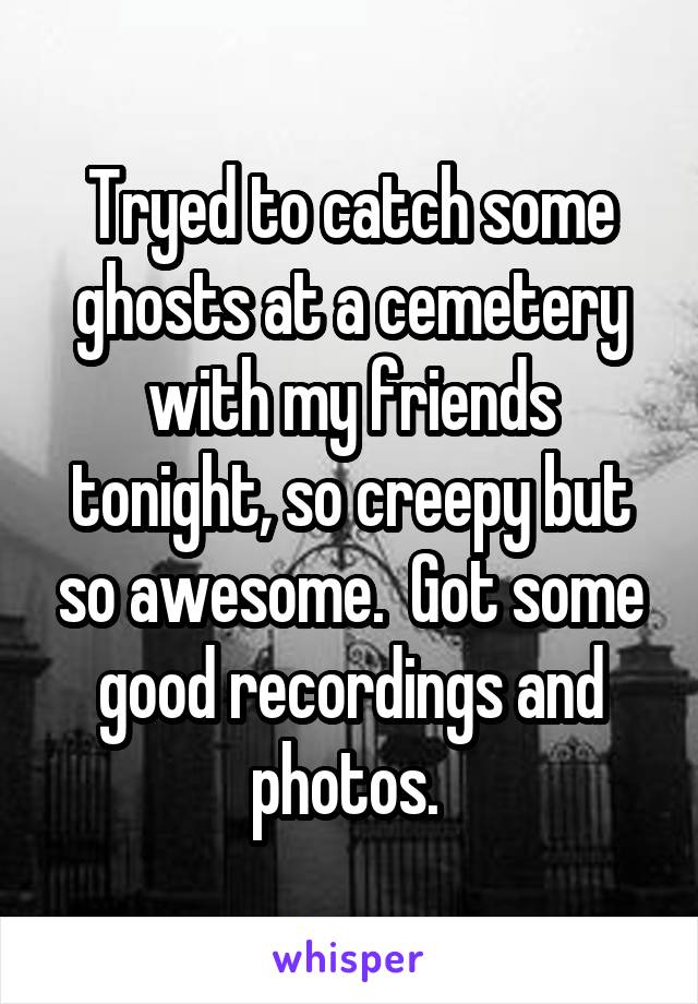 Tryed to catch some ghosts at a cemetery with my friends tonight, so creepy but so awesome.  Got some good recordings and photos. 