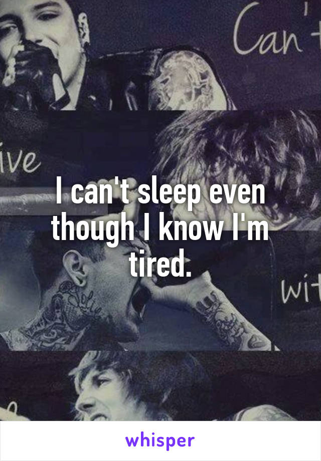 I can't sleep even though I know I'm tired.